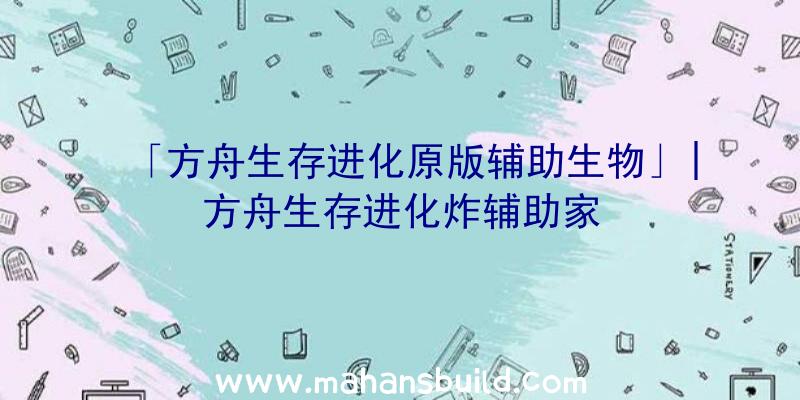 「方舟生存进化原版辅助生物」|方舟生存进化炸辅助家